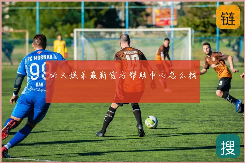 必火娱乐最新官方帮助中心怎么找
