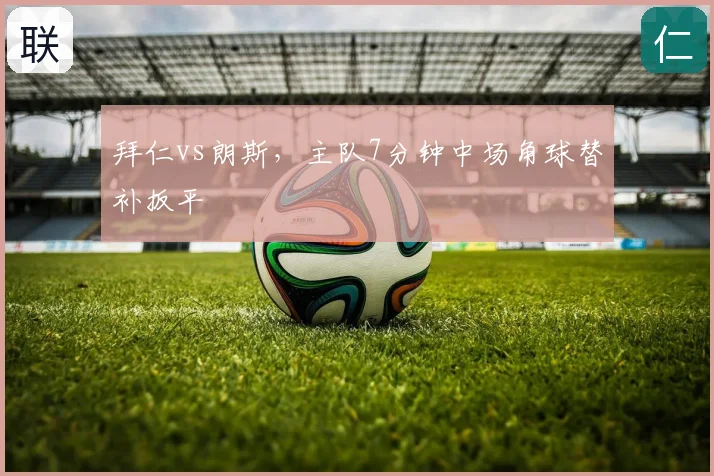 拜仁vs朗斯，主队7分钟中场角球替补扳平