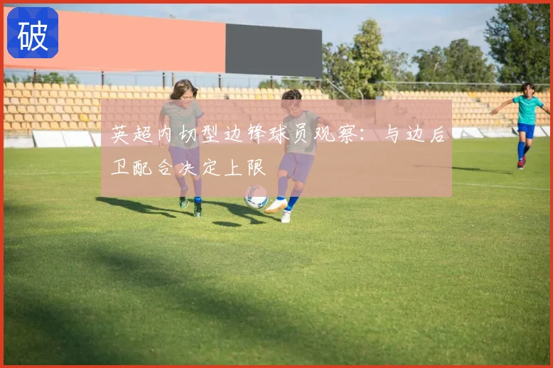 英超内切型边锋球员观察：与边后卫配合决定上限